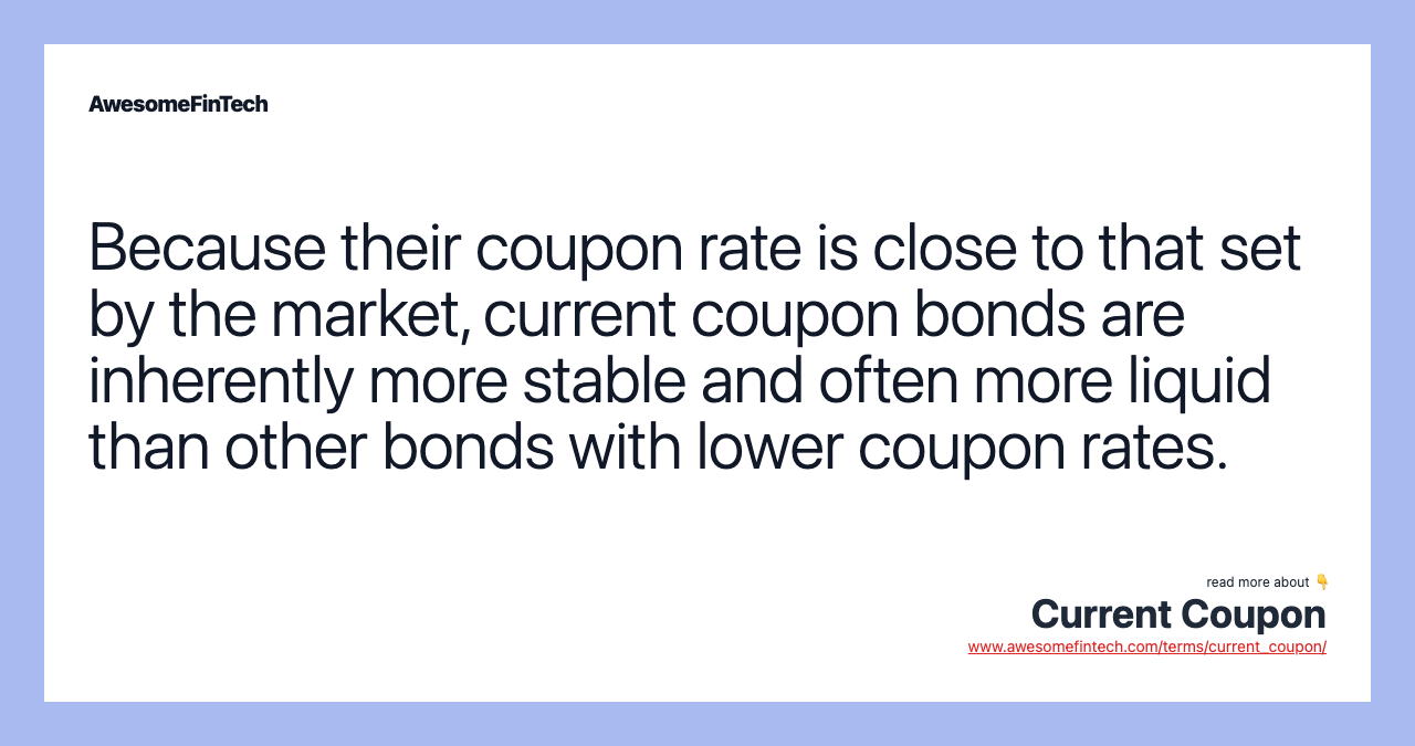 Because their coupon rate is close to that set by the market, current coupon bonds are inherently more stable and often more liquid than other bonds with lower coupon rates.