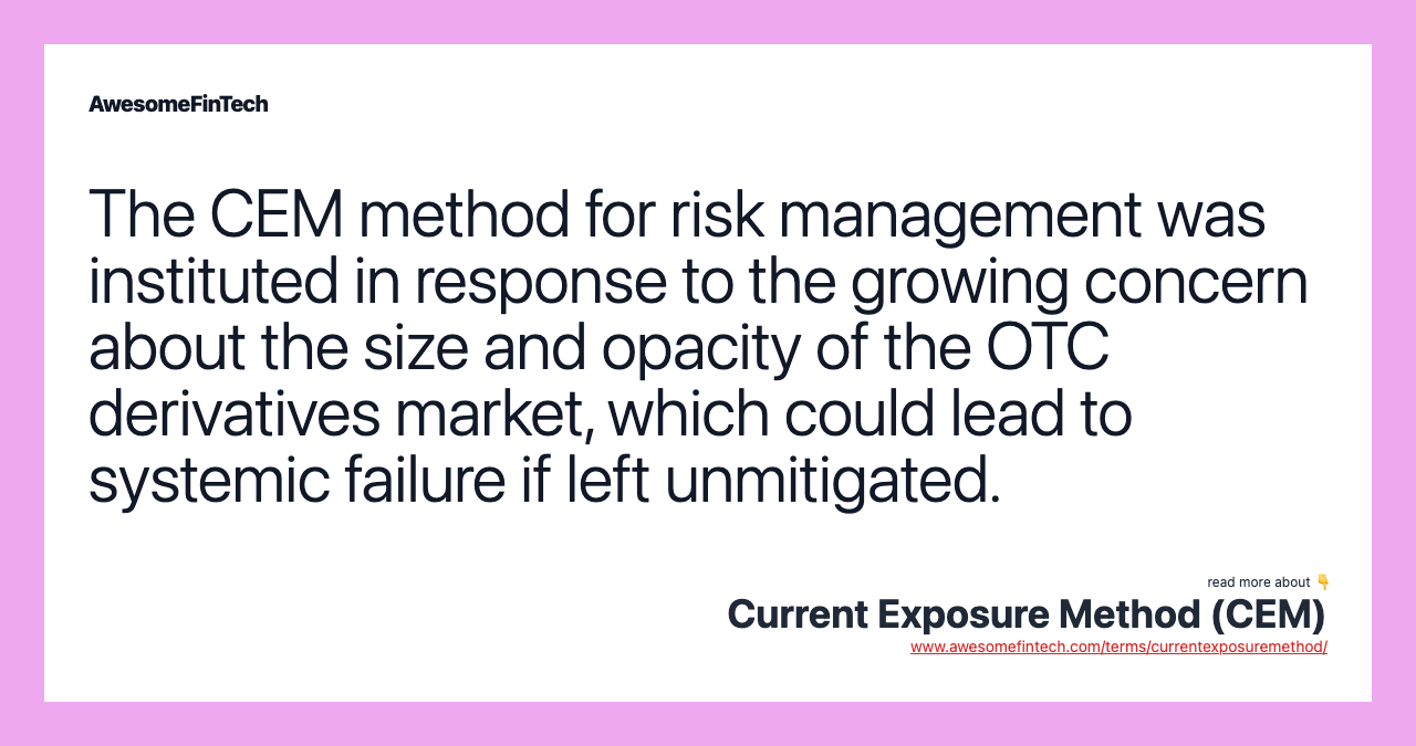 The CEM method for risk management was instituted in response to the growing concern about the size and opacity of the OTC derivatives market, which could lead to systemic failure if left unmitigated.