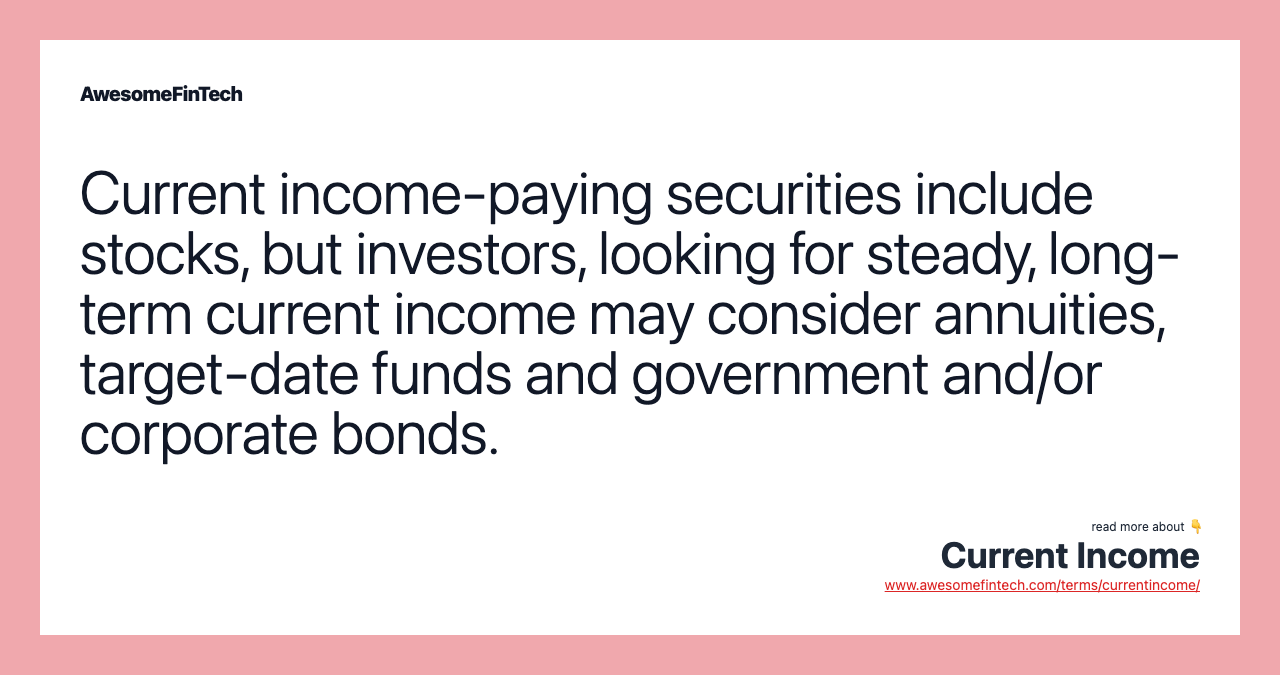 Current income-paying securities include stocks, but investors, looking for steady, long-term current income may consider annuities, target-date funds and government and/or corporate bonds.