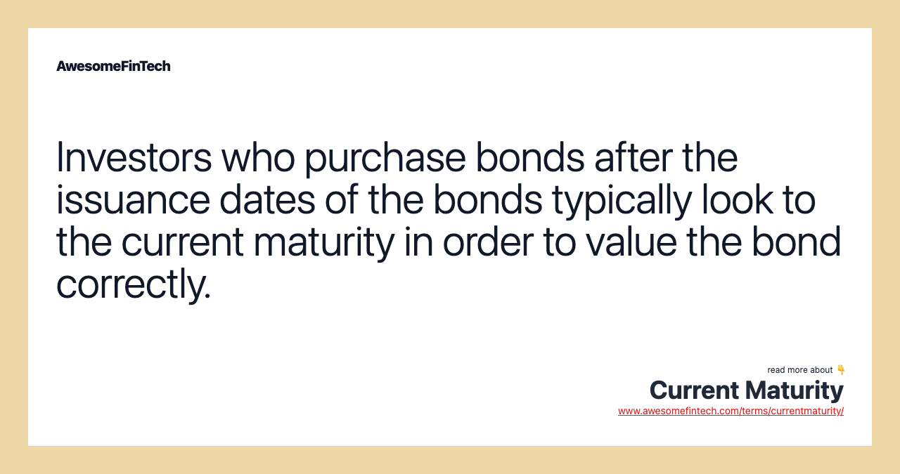Investors who purchase bonds after the issuance dates of the bonds typically look to the current maturity in order to value the bond correctly.