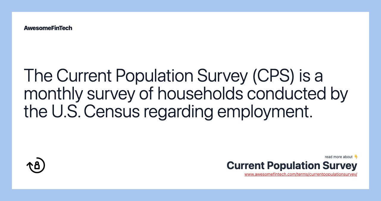 The Current Population Survey (CPS) is a monthly survey of households conducted by the U.S. Census regarding employment.