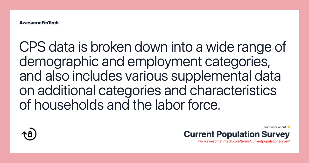 CPS data is broken down into a wide range of demographic and employment categories, and also includes various supplemental data on additional categories and characteristics of households and the labor force.
