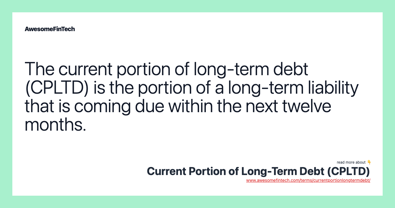 The current portion of long-term debt (CPLTD) is the portion of a long-term liability that is coming due within the next twelve months.