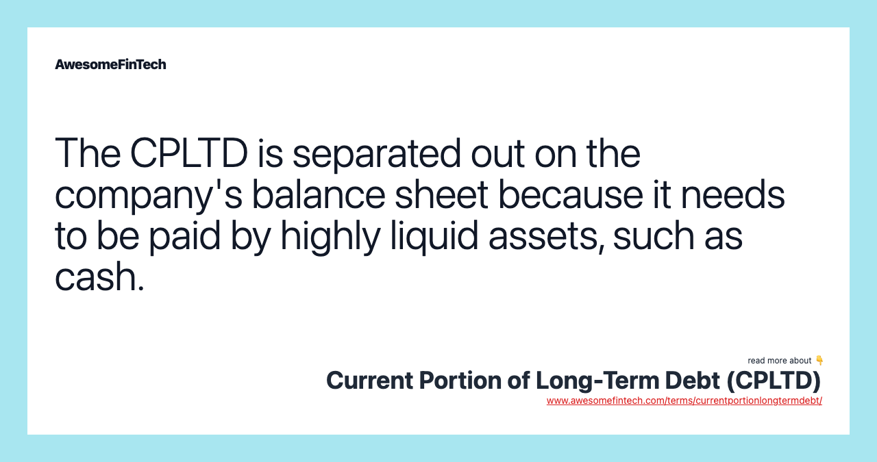 The CPLTD is separated out on the company's balance sheet because it needs to be paid by highly liquid assets, such as cash.