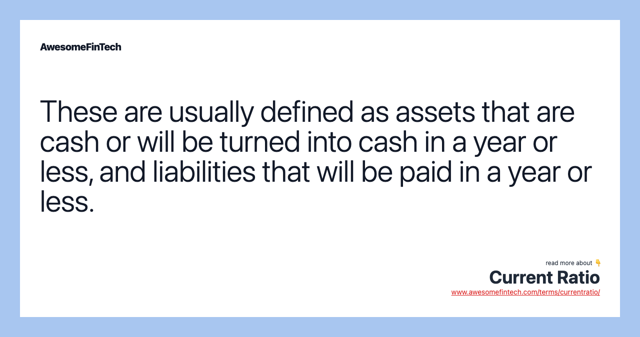 These are usually defined as assets that are cash or will be turned into cash in a year or less, and liabilities that will be paid in a year or less.