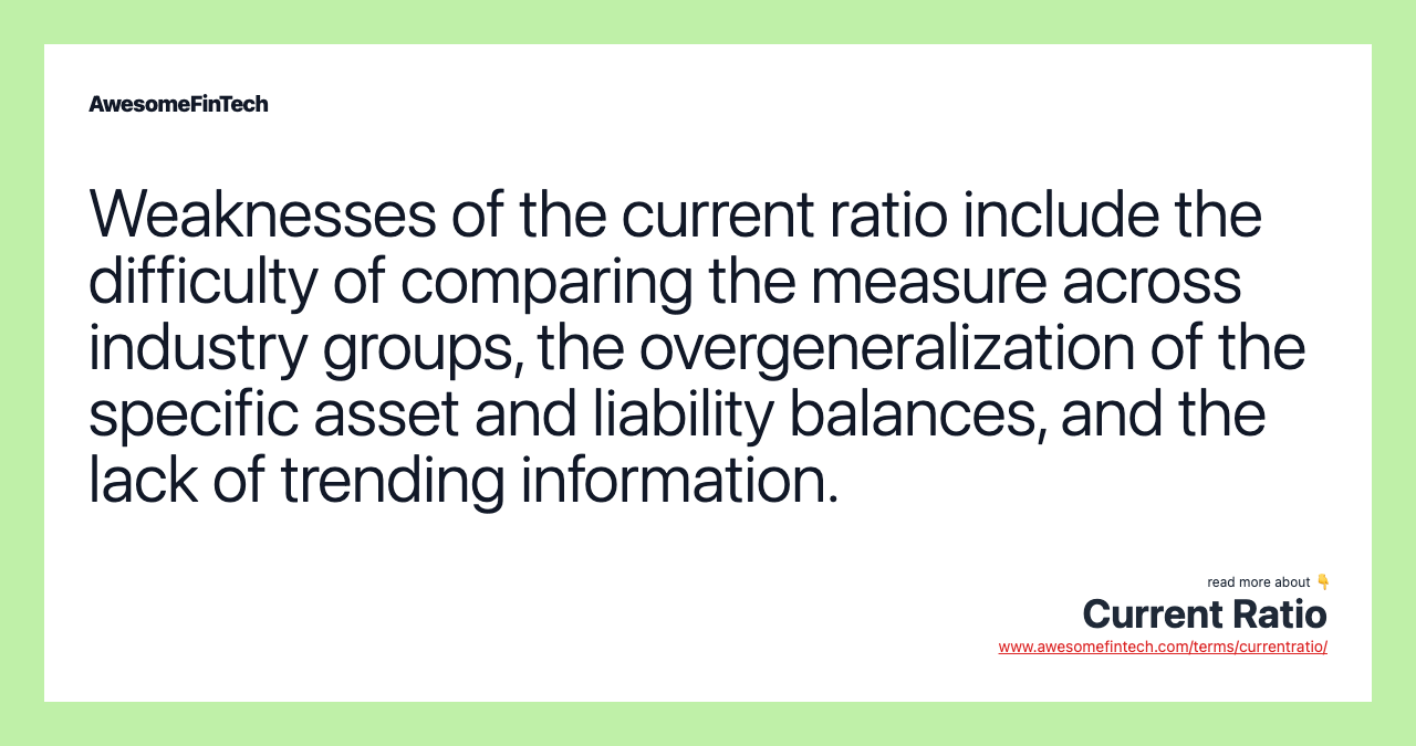 Weaknesses of the current ratio include the difficulty of comparing the measure across industry groups, the overgeneralization of the specific asset and liability balances, and the lack of trending information.