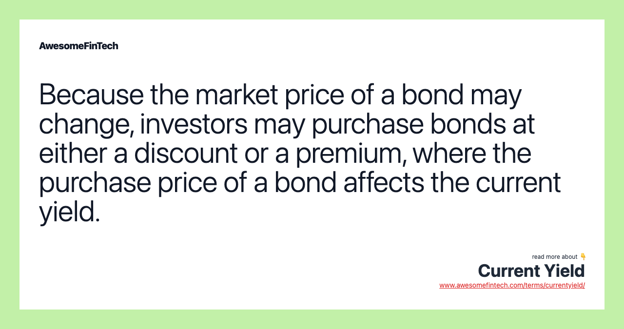 Because the market price of a bond may change, investors may purchase bonds at either a discount or a premium, where the purchase price of a bond affects the current yield.