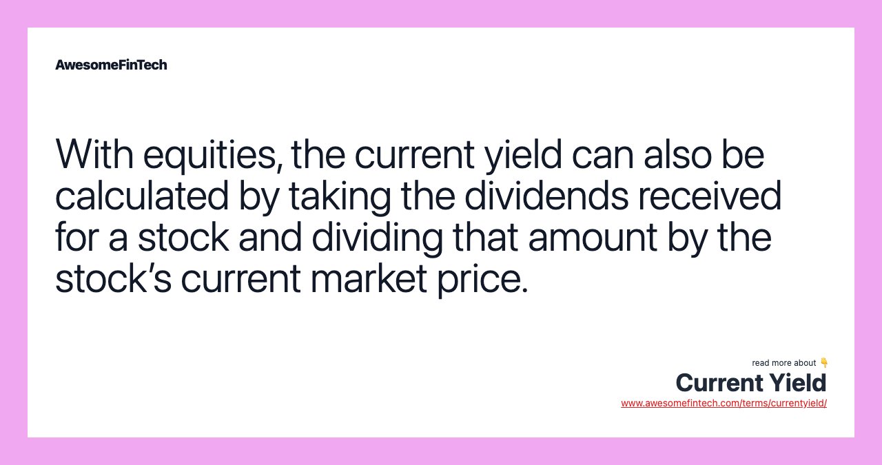 With equities, the current yield can also be calculated by taking the dividends received for a stock and dividing that amount by the stock’s current market price.