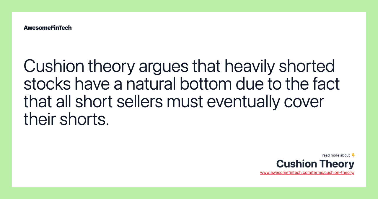 Cushion theory argues that heavily shorted stocks have a natural bottom due to the fact that all short sellers must eventually cover their shorts.