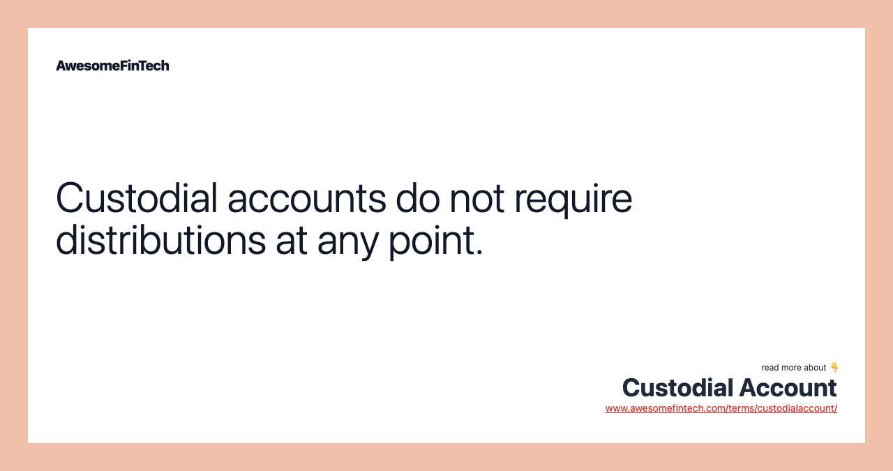 Custodial accounts do not require distributions at any point.