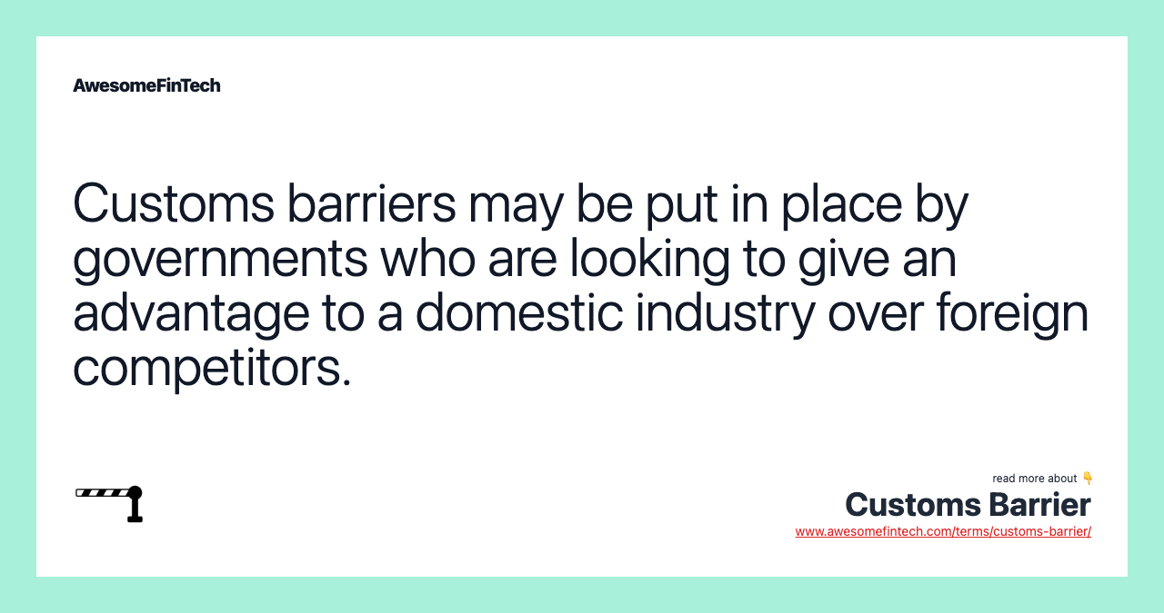 Customs barriers may be put in place by governments who are looking to give an advantage to a domestic industry over foreign competitors.