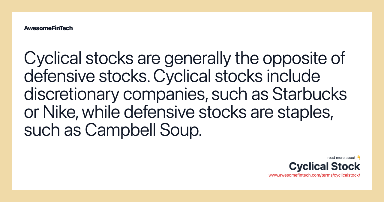 Cyclical stocks are generally the opposite of defensive stocks. Cyclical stocks include discretionary companies, such as Starbucks or Nike, while defensive stocks are staples, such as Campbell Soup.