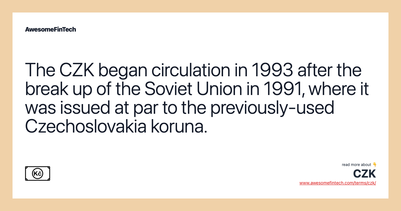 The CZK began circulation in 1993 after the break up of the Soviet Union in 1991, where it was issued at par to the previously-used Czechoslovakia koruna.