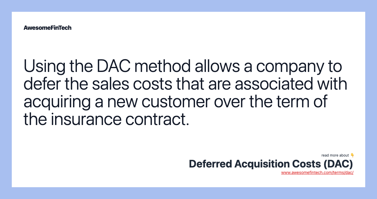 Using the DAC method allows a company to defer the sales costs that are associated with acquiring a new customer over the term of the insurance contract.
