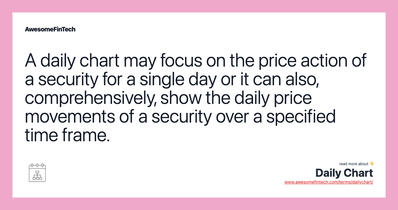 A daily chart may focus on the price action of a security for a single day or it can also, comprehensively, show the daily price movements of a security over a specified time frame.
