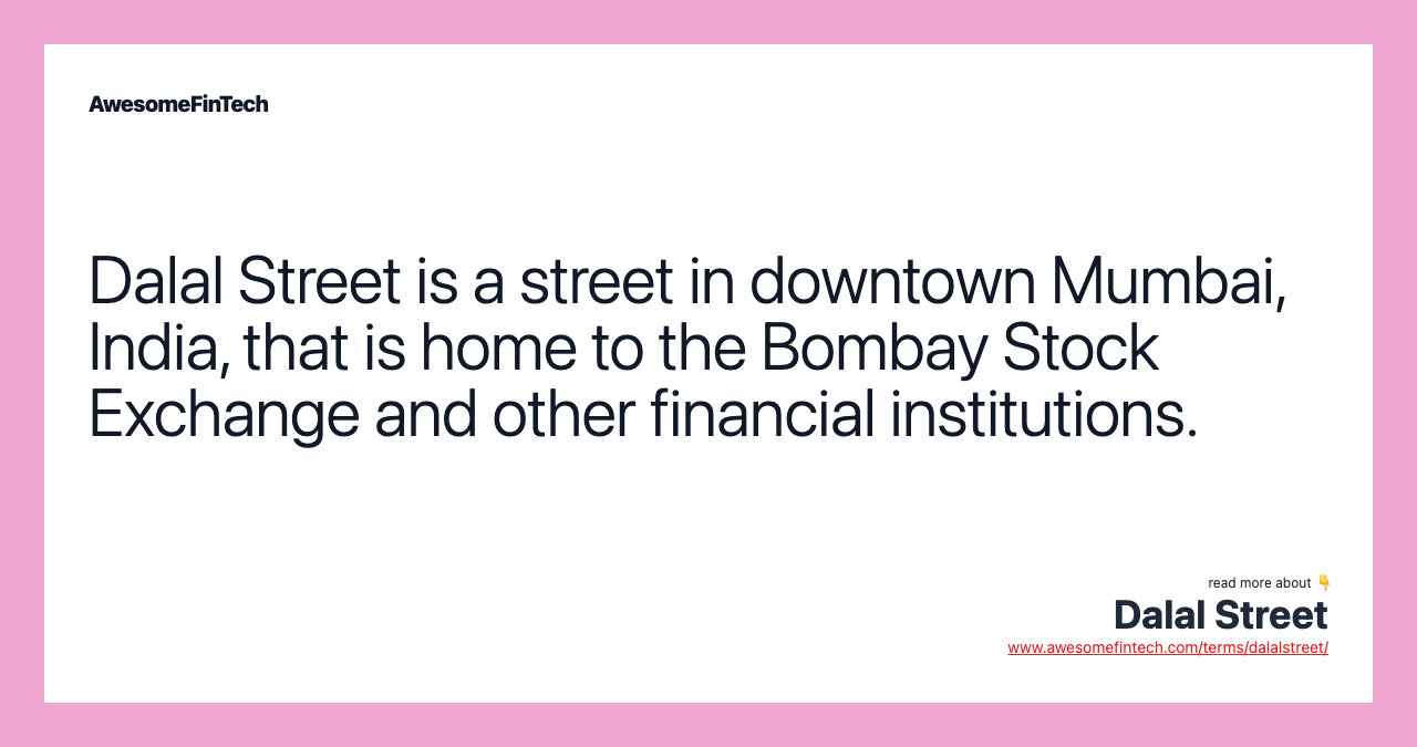 Dalal Street is a street in downtown Mumbai, India, that is home to the Bombay Stock Exchange and other financial institutions.