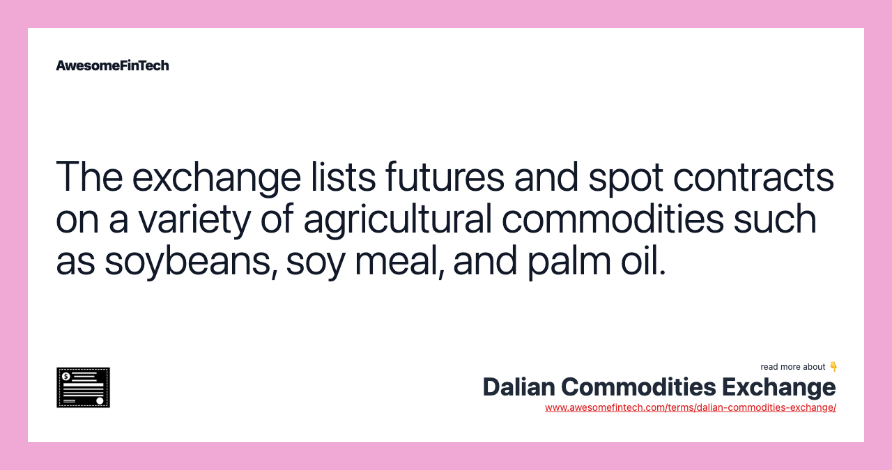 The exchange lists futures and spot contracts on a variety of agricultural commodities such as soybeans, soy meal, and palm oil.