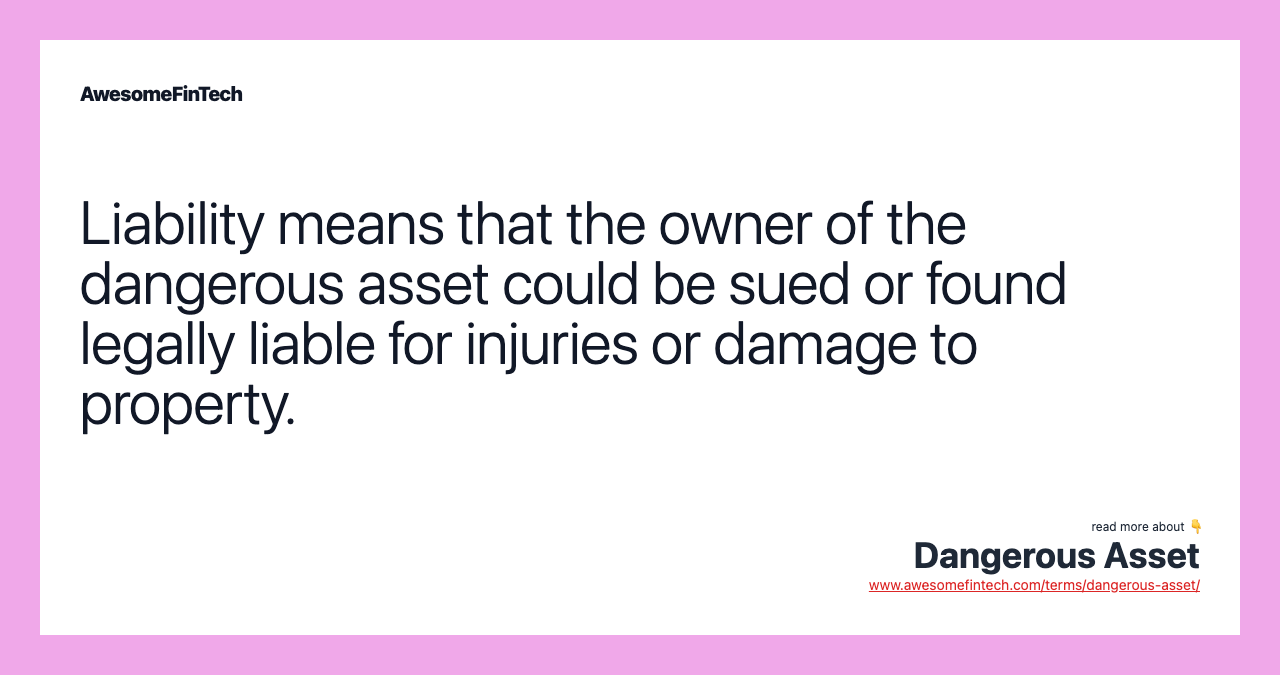 Liability means that the owner of the dangerous asset could be sued or found legally liable for injuries or damage to property.