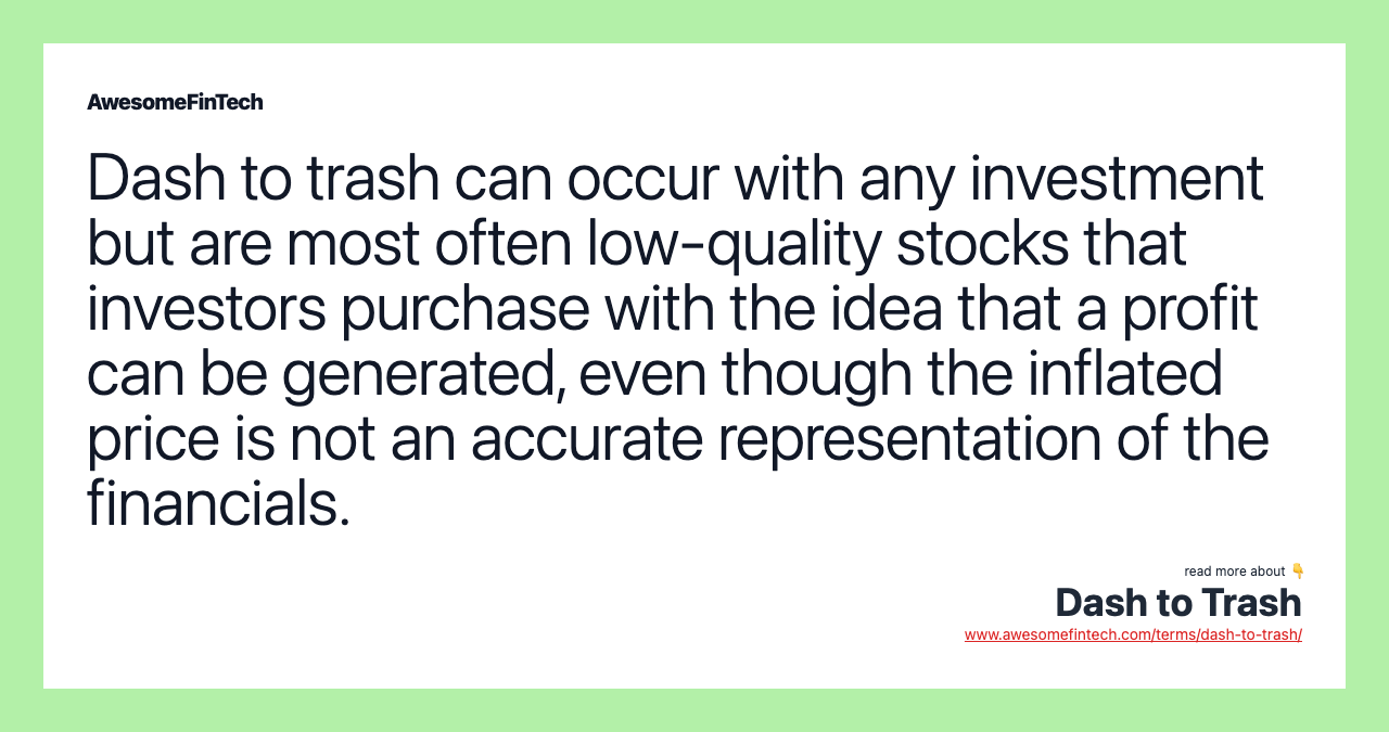 Dash to trash can occur with any investment but are most often low-quality stocks that investors purchase with the idea that a profit can be generated, even though the inflated price is not an accurate representation of the financials.
