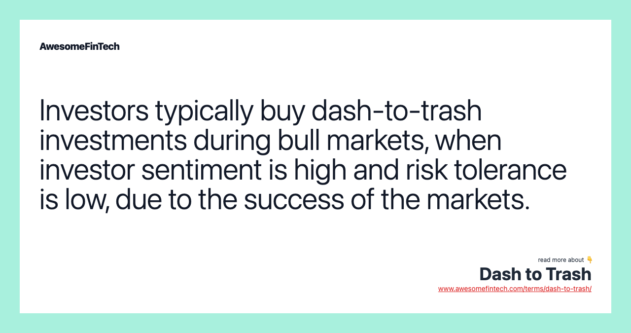 Investors typically buy dash-to-trash investments during bull markets, when investor sentiment is high and risk tolerance is low, due to the success of the markets.