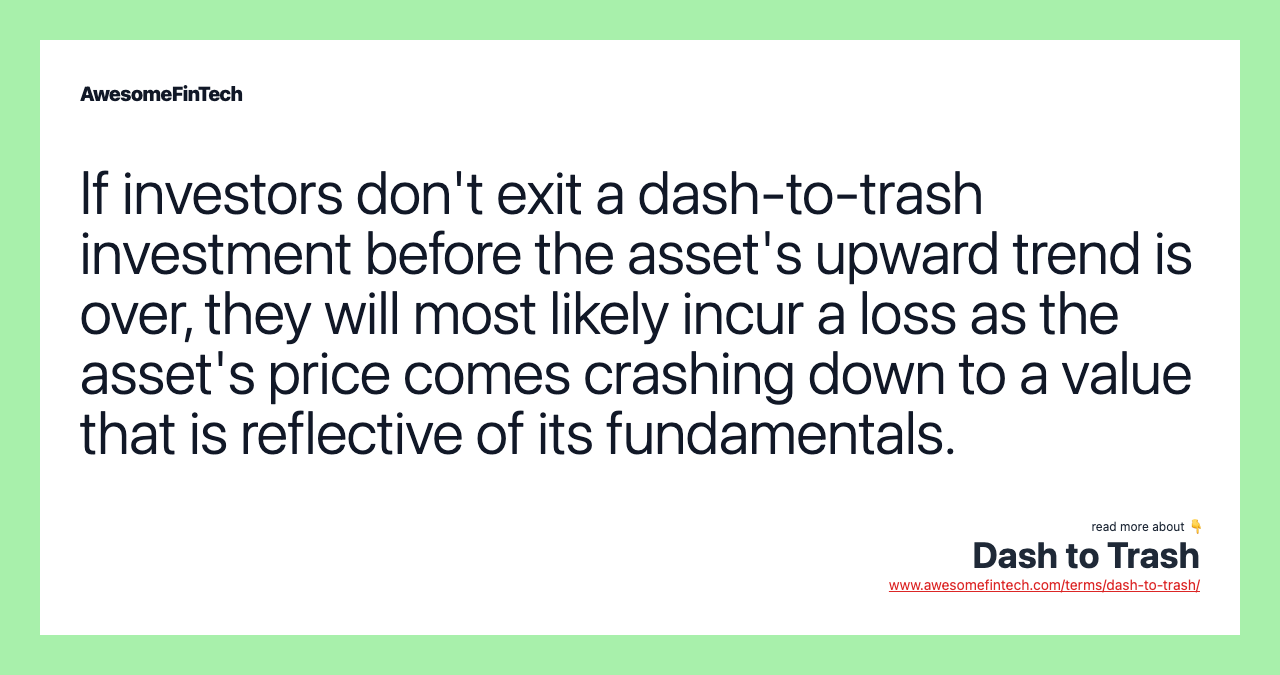 If investors don't exit a dash-to-trash investment before the asset's upward trend is over, they will most likely incur a loss as the asset's price comes crashing down to a value that is reflective of its fundamentals.