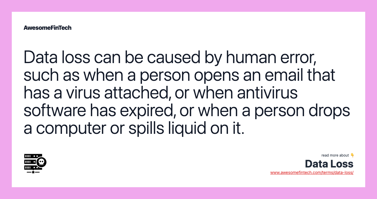 Data loss can be caused by human error, such as when a person opens an email that has a virus attached, or when antivirus software has expired, or when a person drops a computer or spills liquid on it.
