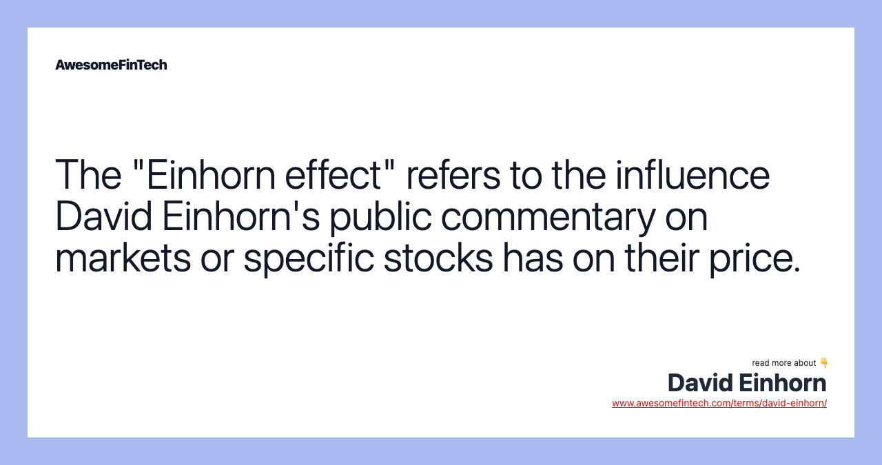 The "Einhorn effect" refers to the influence David Einhorn's public commentary on markets or specific stocks has on their price.