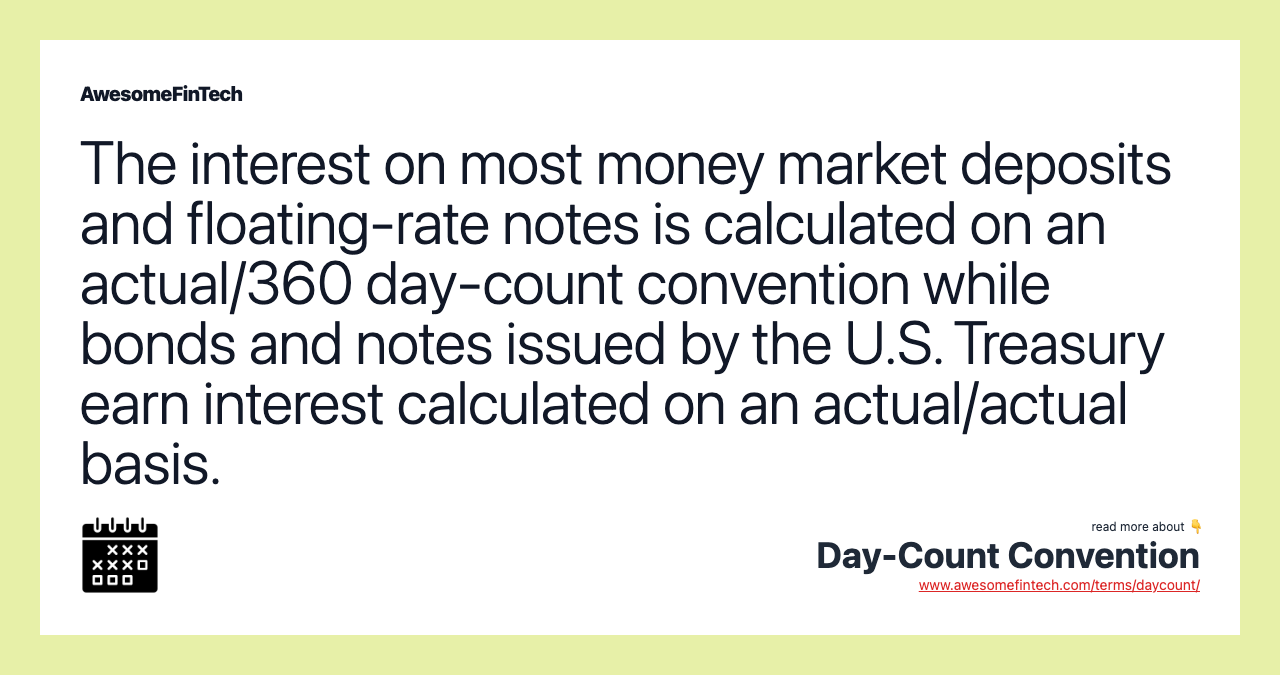 The interest on most money market deposits and floating-rate notes is calculated on an actual/360 day-count convention while bonds and notes issued by the U.S. Treasury earn interest calculated on an actual/actual basis.