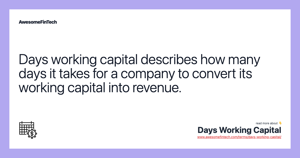 Days working capital describes how many days it takes for a company to convert its working capital into revenue.