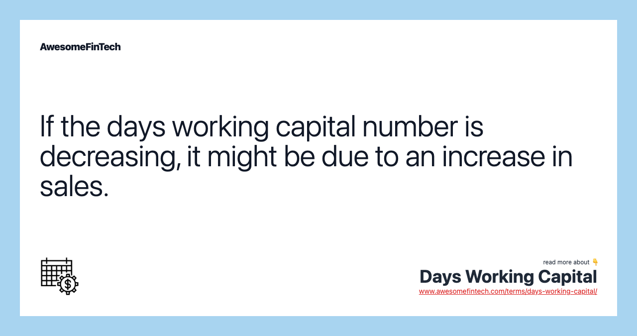 If the days working capital number is decreasing, it might be due to an increase in sales.