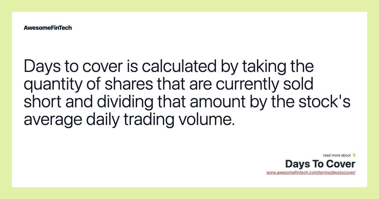 Days to cover is calculated by taking the quantity of shares that are currently sold short and dividing that amount by the stock's average daily trading volume.