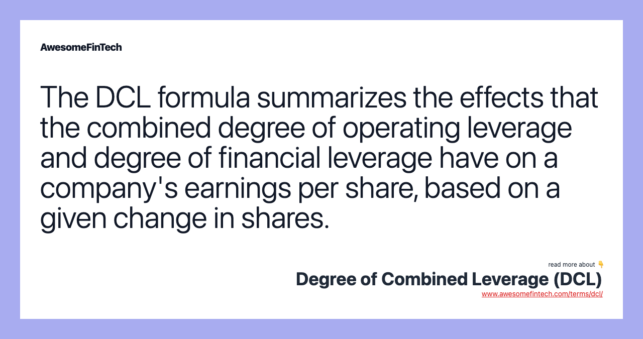 The DCL formula summarizes the effects that the combined degree of operating leverage and degree of financial leverage have on a company's earnings per share, based on a given change in shares.