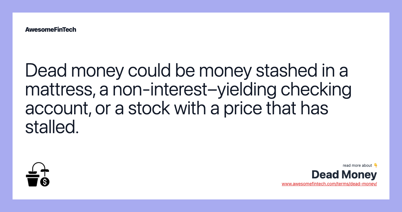 Dead money could be money stashed in a mattress, a non-interest–yielding checking account, or a stock with a price that has stalled.