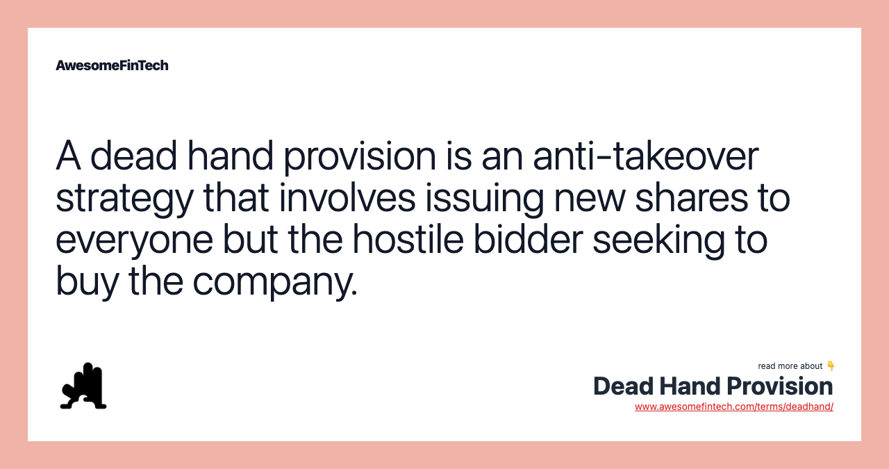 A dead hand provision is an anti-takeover strategy that involves issuing new shares to everyone but the hostile bidder seeking to buy the company.