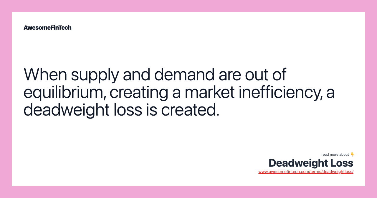 When supply and demand are out of equilibrium, creating a market inefficiency, a deadweight loss is created.