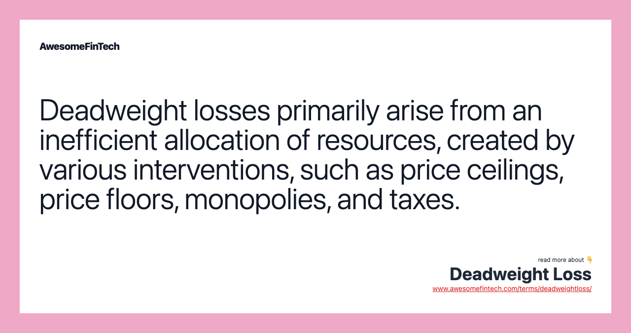 Deadweight losses primarily arise from an inefficient allocation of resources, created by various interventions, such as price ceilings, price floors, monopolies, and taxes.