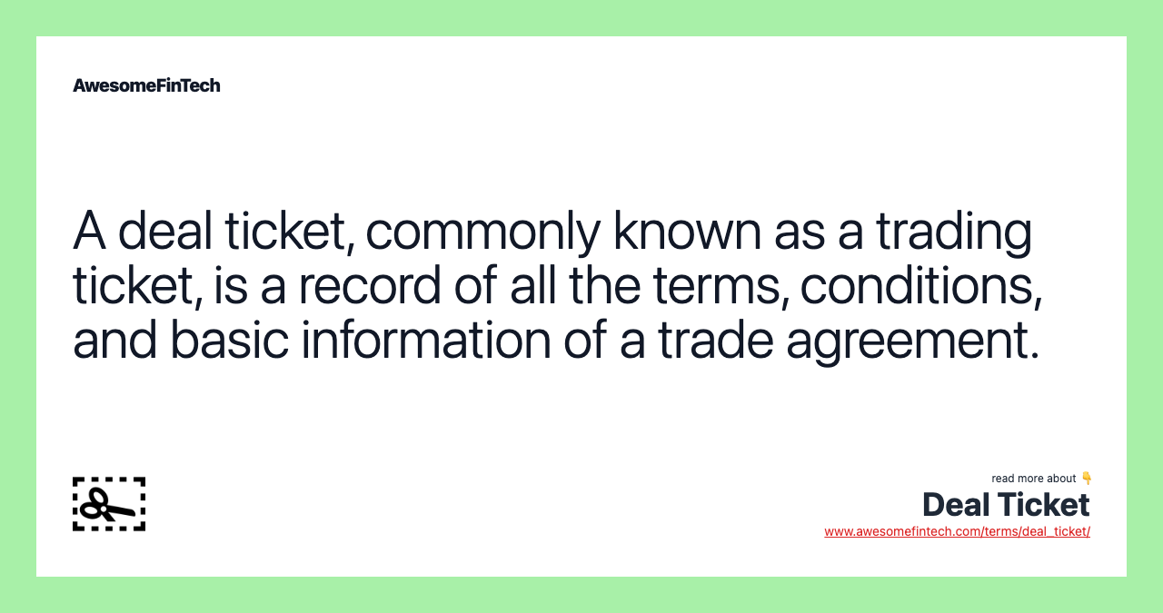 A deal ticket, commonly known as a trading ticket, is a record of all the terms, conditions, and basic information of a trade agreement.