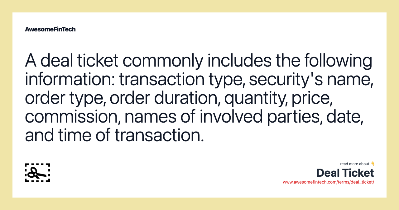 A deal ticket commonly includes the following information: transaction type, security's name, order type, order duration, quantity, price, commission, names of involved parties, date, and time of transaction.