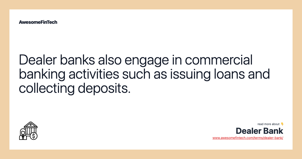 Dealer banks also engage in commercial banking activities such as issuing loans and collecting deposits.