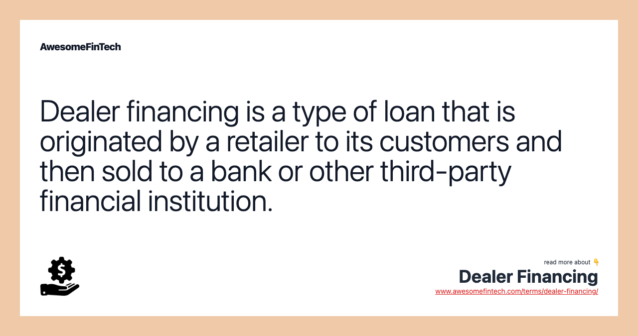 Dealer financing is a type of loan that is originated by a retailer to its customers and then sold to a bank or other third-party financial institution.