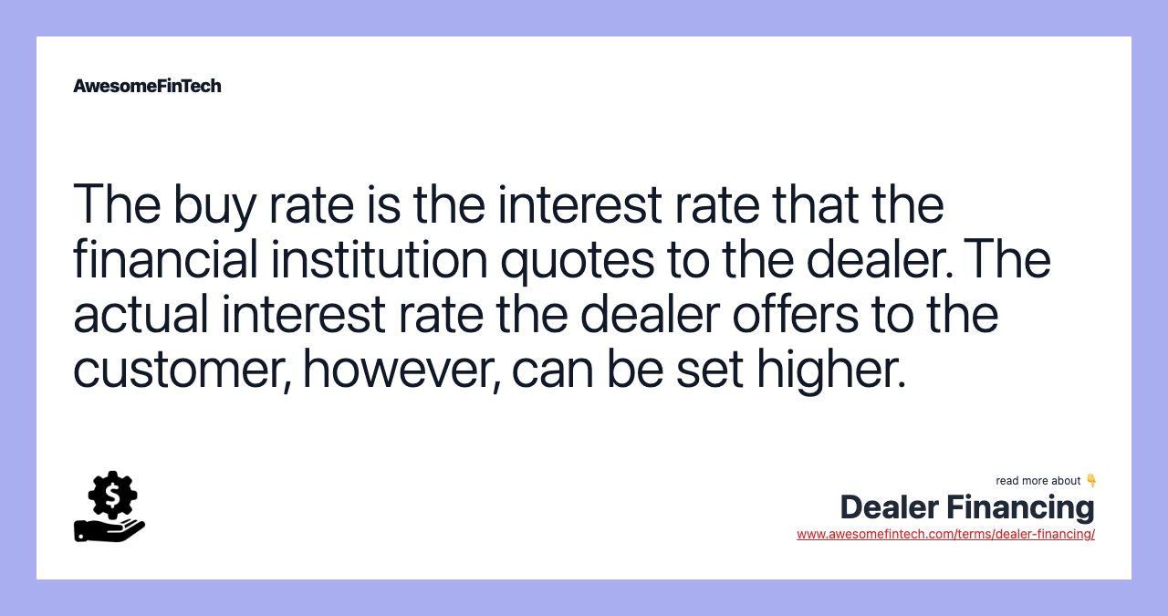 The buy rate is the interest rate that the financial institution quotes to the dealer. The actual interest rate the dealer offers to the customer, however, can be set higher.