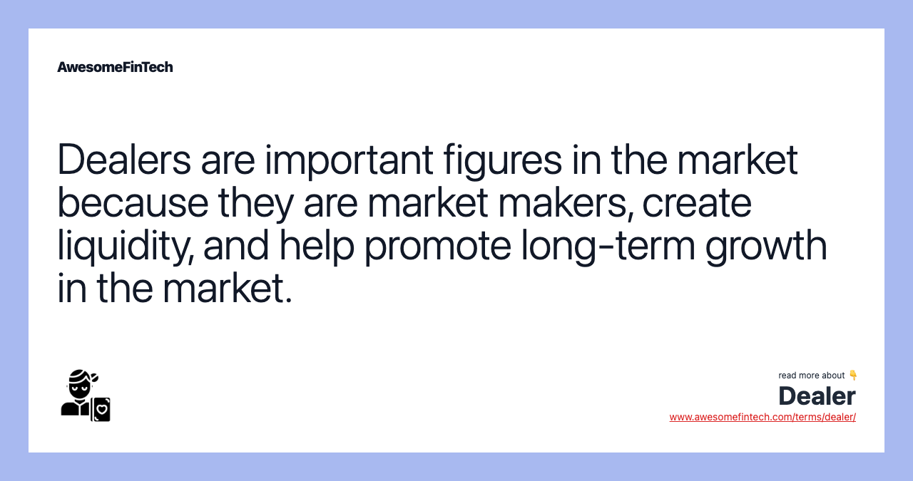 Dealers are important figures in the market because they are market makers, create liquidity, and help promote long-term growth in the market.