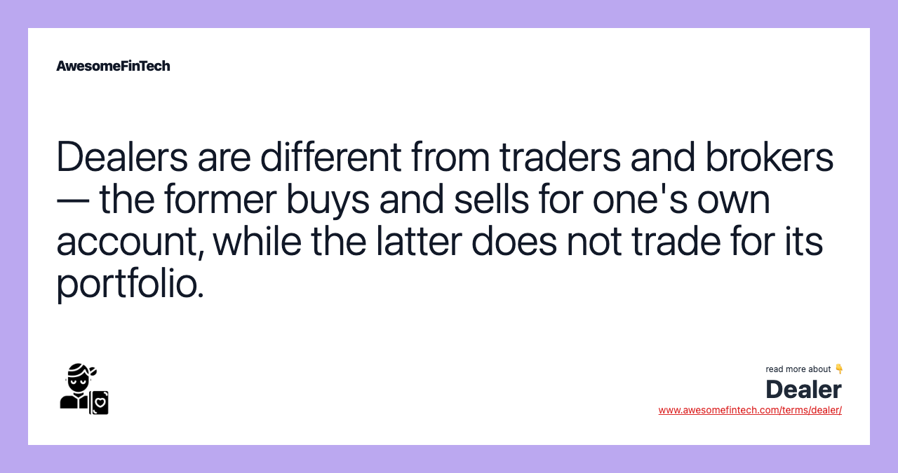 Dealers are different from traders and brokers — the former buys and sells for one's own account, while the latter does not trade for its portfolio.