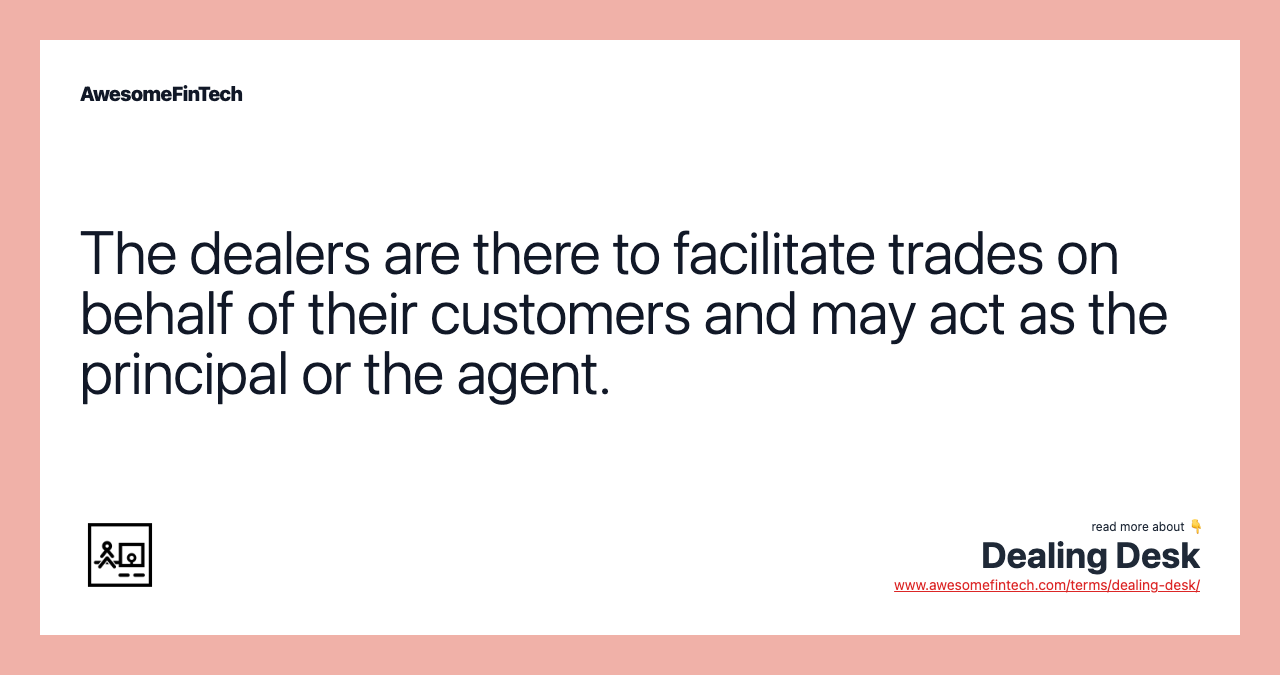 The dealers are there to facilitate trades on behalf of their customers and may act as the principal or the agent.