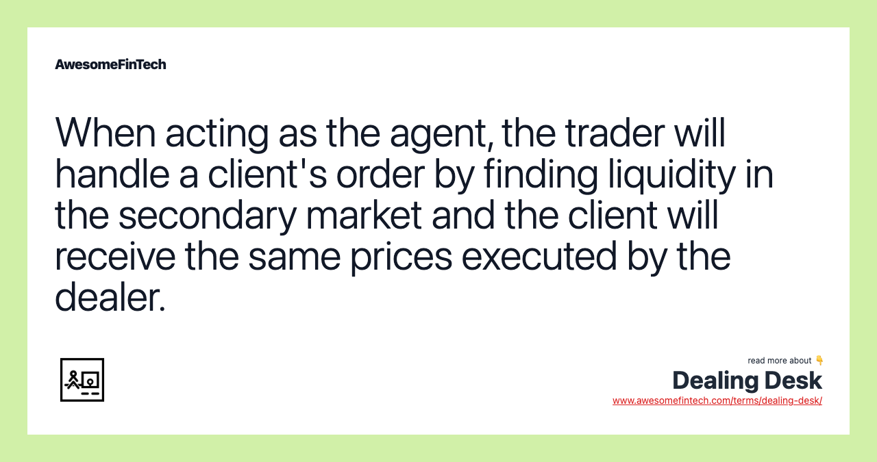 When acting as the agent, the trader will handle a client's order by finding liquidity in the secondary market and the client will receive the same prices executed by the dealer.