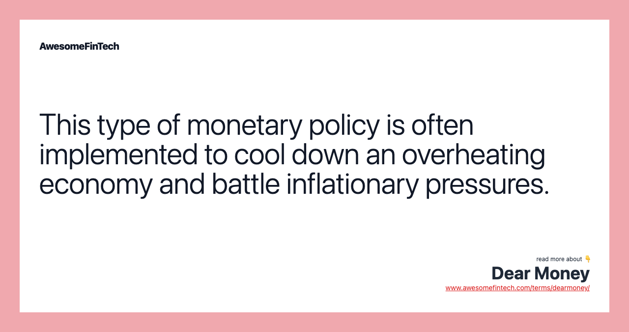 This type of monetary policy is often implemented to cool down an overheating economy and battle inflationary pressures.