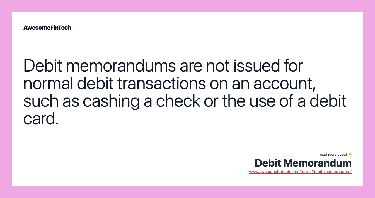 Debit memorandums are not issued for normal debit transactions on an account, such as cashing a check or the use of a debit card.