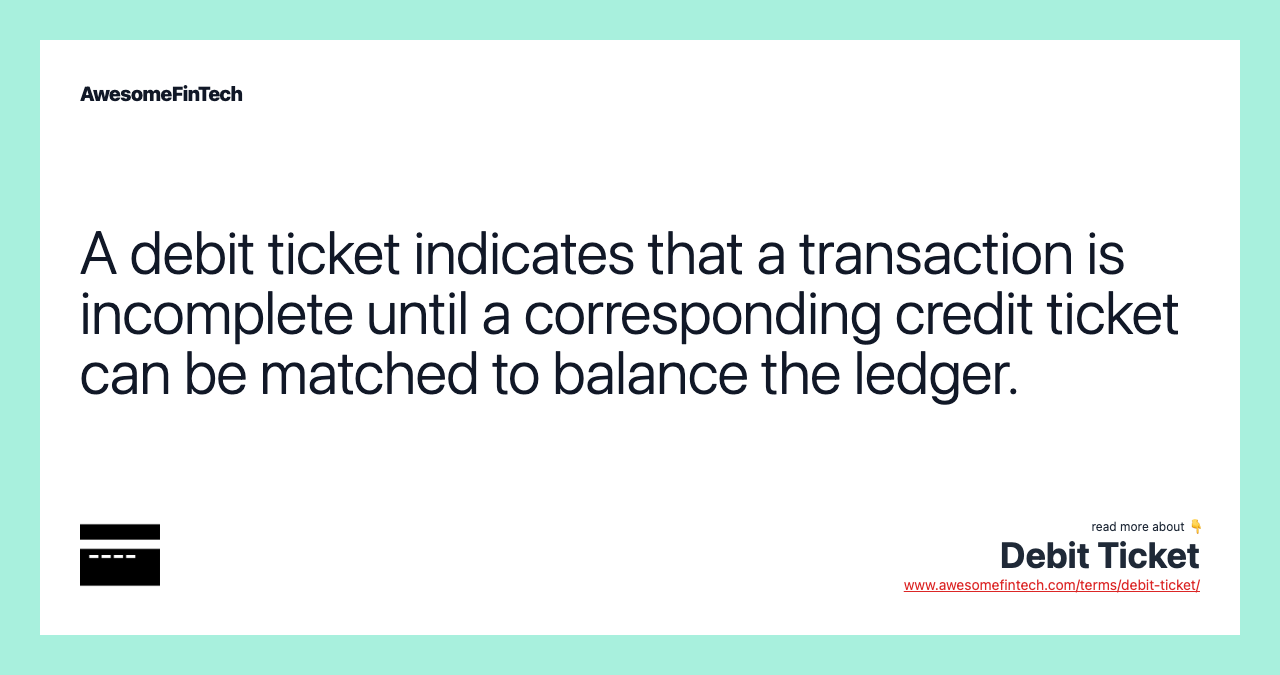 A debit ticket indicates that a transaction is incomplete until a corresponding credit ticket can be matched to balance the ledger.