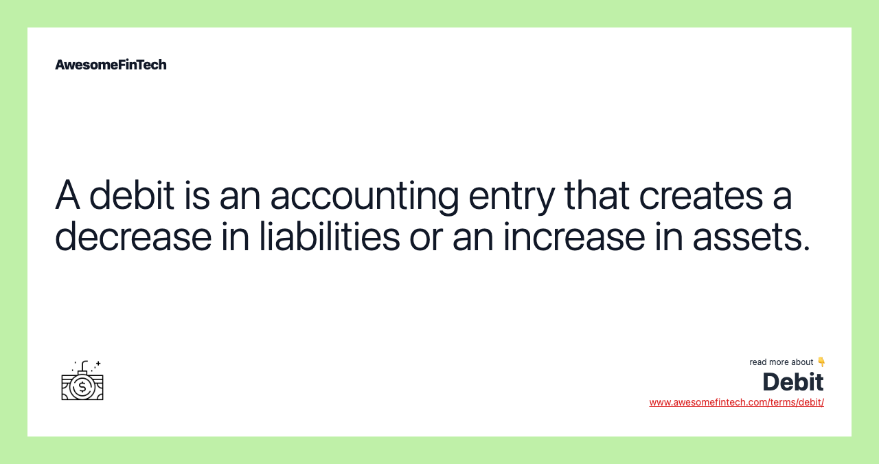 A debit is an accounting entry that creates a decrease in liabilities or an increase in assets.