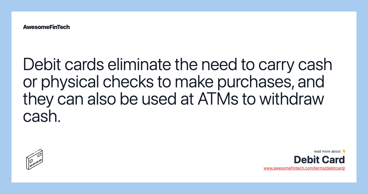 Debit cards eliminate the need to carry cash or physical checks to make purchases, and they can also be used at ATMs to withdraw cash.